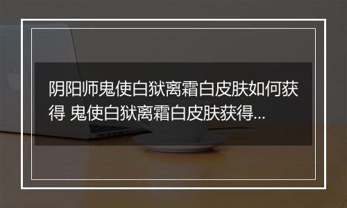 阴阳师鬼使白狱离霜白皮肤如何获得 鬼使白狱离霜白皮肤获得方法