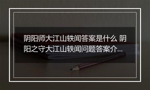 阴阳师大江山轶闻答案是什么 阴阳之守大江山轶闻问题答案介绍