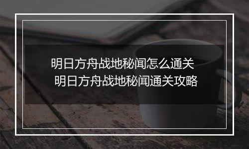 明日方舟战地秘闻怎么通关  明日方舟战地秘闻通关攻略