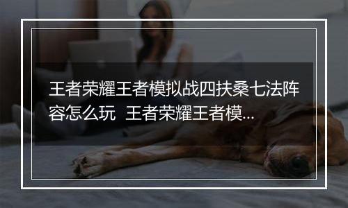 王者荣耀王者模拟战四扶桑七法阵容怎么玩  王者荣耀王者模拟战四扶桑七法阵容搭配推荐