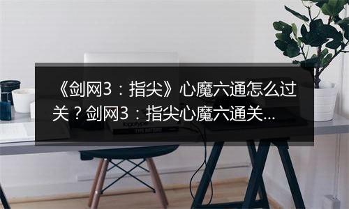 《剑网3：指尖》心魔六通怎么过关？剑网3：指尖心魔六通关攻略