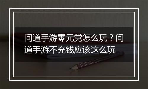 问道手游零元党怎么玩？问道手游不充钱应该这么玩