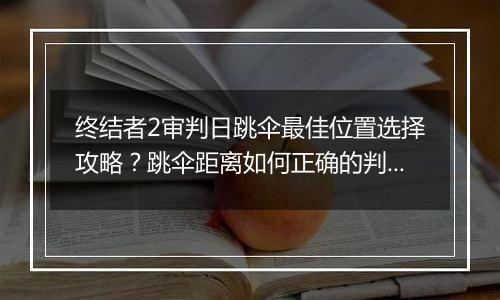 终结者2审判日跳伞最佳位置选择攻略？跳伞距离如何正确的判断？