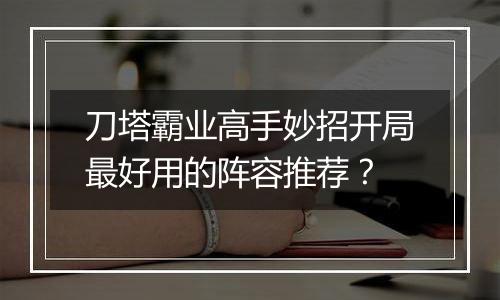 刀塔霸业高手妙招开局最好用的阵容推荐？