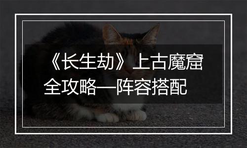 《长生劫》上古魔窟全攻略—阵容搭配