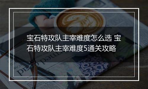 宝石特攻队主宰难度怎么选 宝石特攻队主宰难度5通关攻略