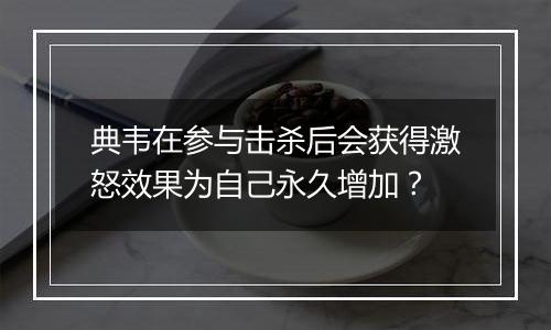 典韦在参与击杀后会获得激怒效果为自己永久增加？