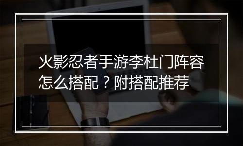 火影忍者手游李杜门阵容怎么搭配？附搭配推荐