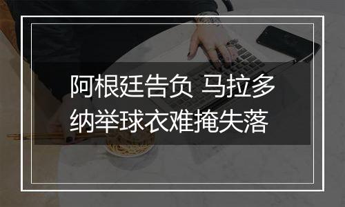 阿根廷告负 马拉多纳举球衣难掩失落