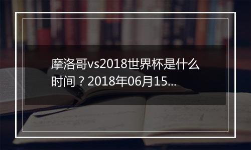 摩洛哥vs2018世界杯是什么时间？2018年06月15日23:00附直播地址