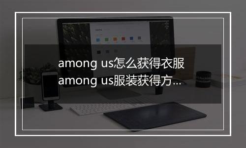 among us怎么获得衣服 among us服装获得方法