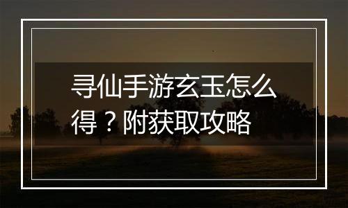 寻仙手游玄玉怎么得？附获取攻略