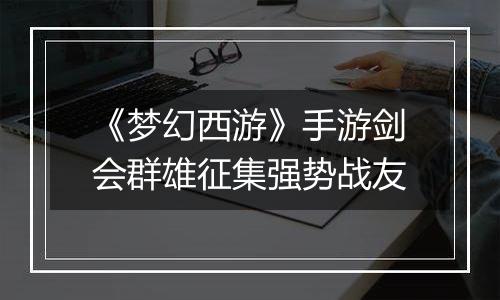 《梦幻西游》手游剑会群雄征集强势战友