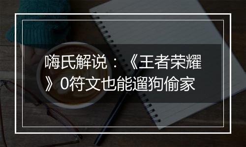 嗨氏解说：《王者荣耀》0符文也能遛狗偷家