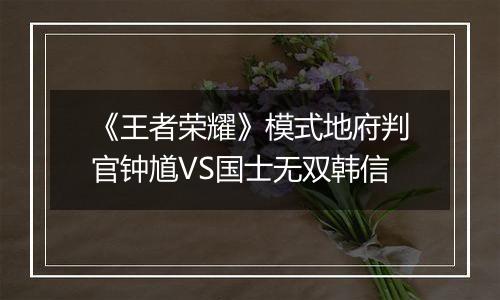 《王者荣耀》模式地府判官钟馗VS国士无双韩信