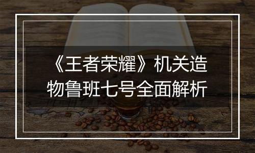 《王者荣耀》机关造物鲁班七号全面解析