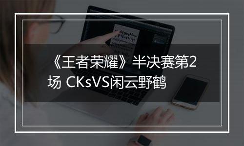 《王者荣耀》半决赛第2场 CKsVS闲云野鹤