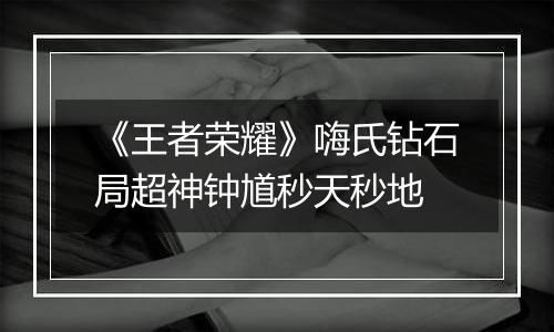 《王者荣耀》嗨氏钻石局超神钟馗秒天秒地