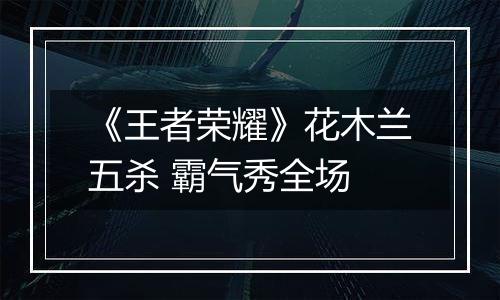 《王者荣耀》花木兰五杀 霸气秀全场