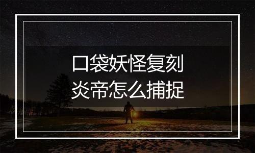口袋妖怪复刻炎帝怎么捕捉