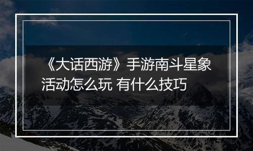 《大话西游》手游南斗星象活动怎么玩 有什么技巧