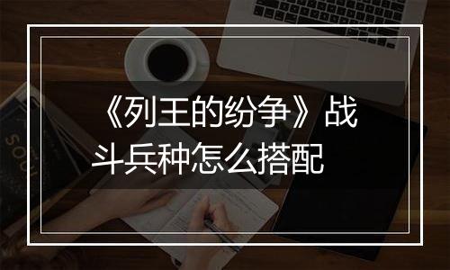 《列王的纷争》战斗兵种怎么搭配