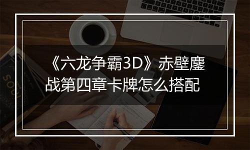 《六龙争霸3D》赤壁鏖战第四章卡牌怎么搭配