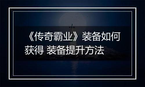 《传奇霸业》装备如何获得 装备提升方法