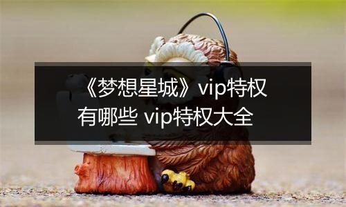 《梦想星城》vip特权有哪些 vip特权大全