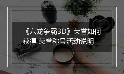 《六龙争霸3D》荣誉如何获得 荣誉称号活动说明