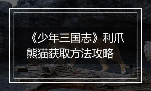 《少年三国志》利爪熊猫获取方法攻略