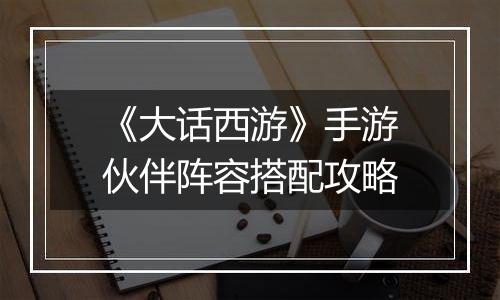 《大话西游》手游伙伴阵容搭配攻略