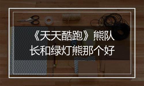 《天天酷跑》熊队长和绿灯熊那个好