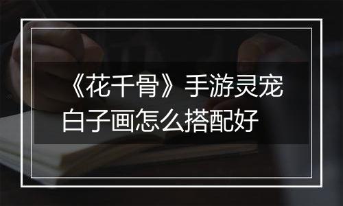 《花千骨》手游灵宠白子画怎么搭配好