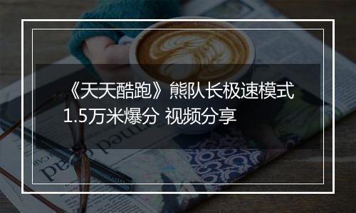 《天天酷跑》熊队长极速模式1.5万米爆分 视频分享