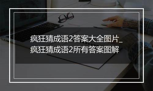 疯狂猜成语2答案大全图片_疯狂猜成语2所有答案图解