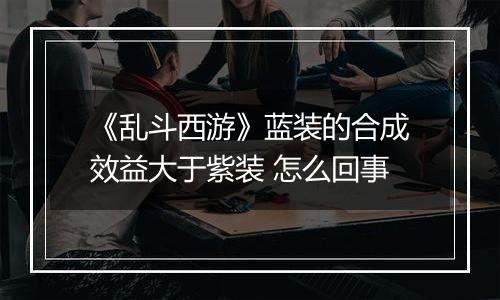 《乱斗西游》蓝装的合成效益大于紫装 怎么回事
