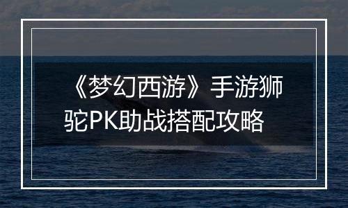 《梦幻西游》手游狮驼PK助战搭配攻略