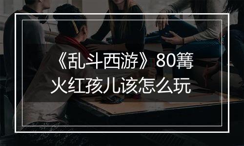 《乱斗西游》80篝火红孩儿该怎么玩