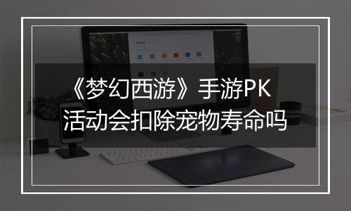《梦幻西游》手游PK活动会扣除宠物寿命吗
