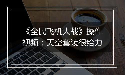《全民飞机大战》操作视频：天空套装很给力