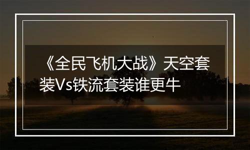 《全民飞机大战》天空套装Vs铁流套装谁更牛
