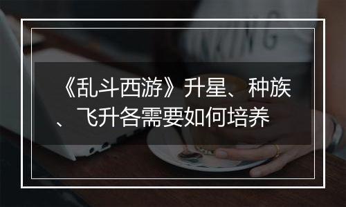 《乱斗西游》升星、种族、飞升各需要如何培养