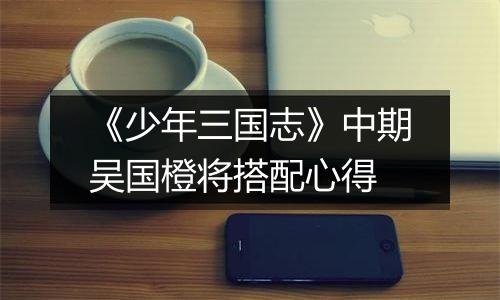 《少年三国志》中期吴国橙将搭配心得