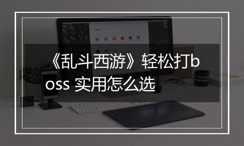 《乱斗西游》轻松打boss 实用怎么选