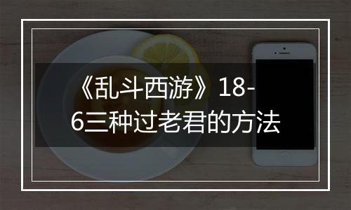《乱斗西游》18-6三种过老君的方法