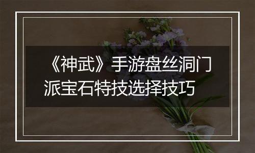 《神武》手游盘丝洞门派宝石特技选择技巧