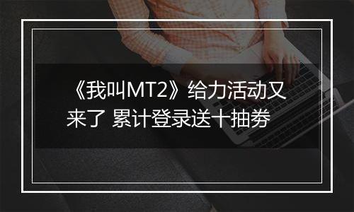 《我叫MT2》给力活动又来了 累计登录送十抽劵