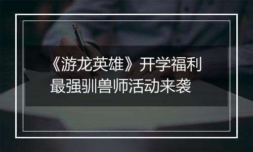 《游龙英雄》开学福利  最强驯兽师活动来袭