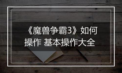 《魔兽争霸3》如何操作 基本操作大全